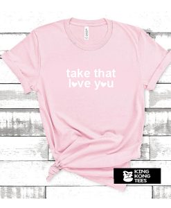 Take that love you tshirt