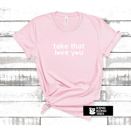 Take that love you tshirt