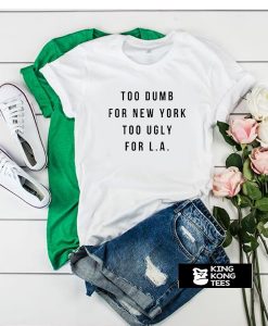 Too dumb for New York too ugly for LA t shirt