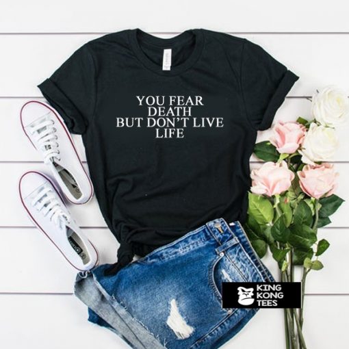 You Fear Death But Don't Live Life t shirt