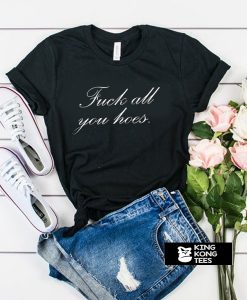 fuck all you hoes t shirt