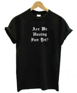 Are We Having Fun Yet t shirt FR05