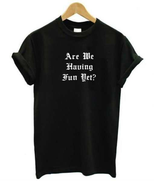 Are We Having Fun Yet t shirt FR05