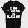 Be Kind To Animals Or Ill Kill You t shirt FR05