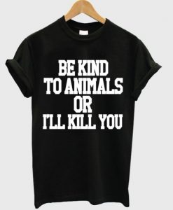 Be Kind To Animals Or Ill Kill You t shirt FR05