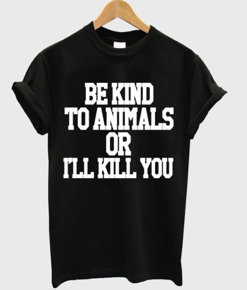 Be Kind To Animals Or Ill Kill You t shirt FR05