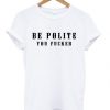 Be Polite You Fucker Funny Mind Your Manners t shirt FR05