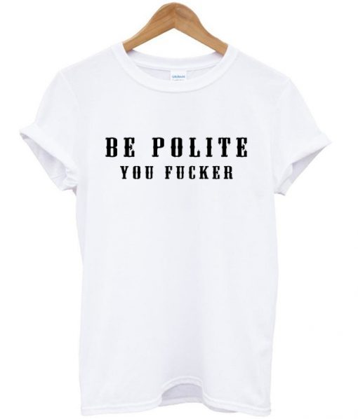 Be Polite You Fucker Funny Mind Your Manners t shirt FR05