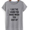 I Like The Sound You Make When You Shut Up t shirt FR05