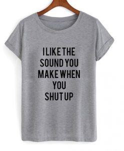 I Like The Sound You Make When You Shut Up t shirt FR05