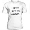 I Never Liked You Anyway t shirt FR05