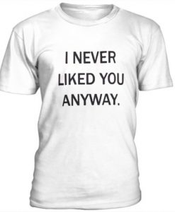 I Never Liked You Anyway t shirt FR05