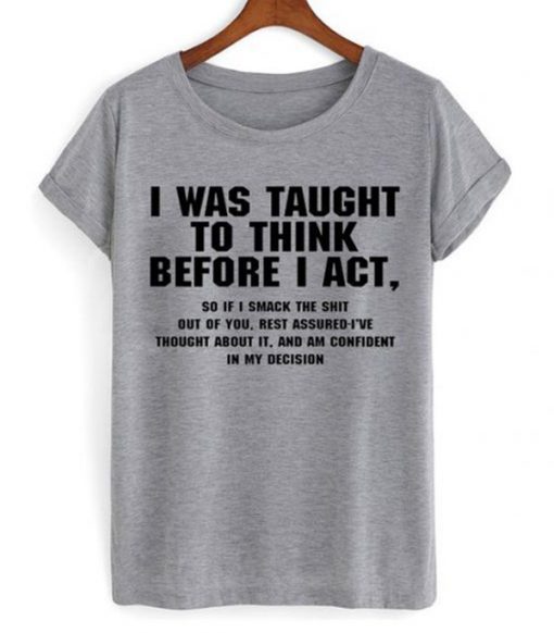 I Was Taught To Think Before I Act t shirt