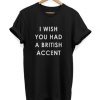 I Wish You Had A British Accent t shirt