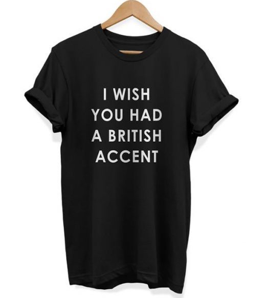 I Wish You Had A British Accent t shirt