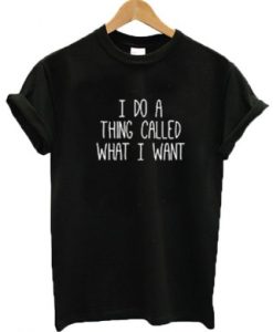 I do a thing called what I want t shirt