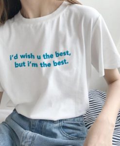 I’d Wish You The Best But I’m The Best t shirt