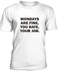 Mondays Are Fine, You Hate, Your Job t shirt FR05