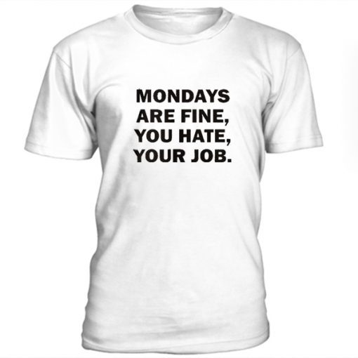 Mondays Are Fine, You Hate, Your Job t shirt FR05