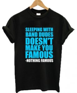 Sleeping With Band Dudes Doesn’t Make You Famous t shirt FR05