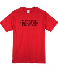 The More People I Meet The More I Like My Dog t shirt FR05