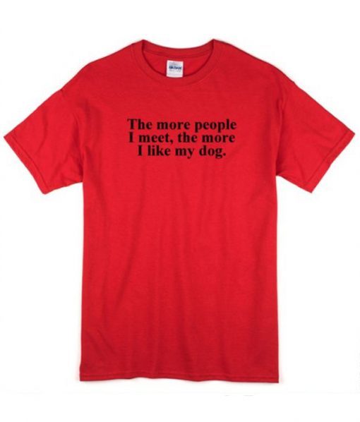 The More People I Meet The More I Like My Dog t shirt FR05