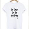 To Love Is To Destroy t shirt FR05