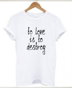 To Love Is To Destroy t shirt FR05