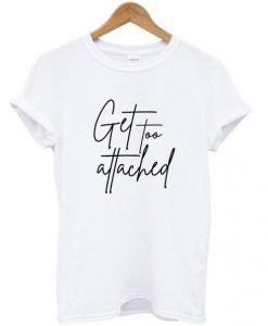 get too attached t shirt RJ22