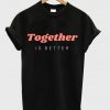 together is better t shirt