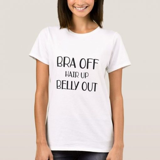 Bra Off Hair Up Belly Out t shirt