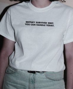 Britney Survived 2007 You Can Handle Today t shirt