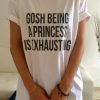 Gosh being a princess is exhausting t shirt