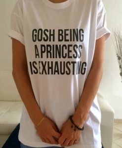 Gosh being a princess is exhausting t shirt