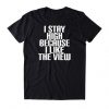 I Stay High Because I Like The View t shirt