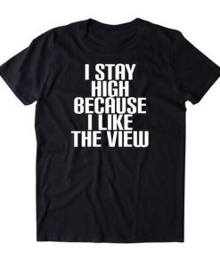 I Stay High Because I Like The View t shirt