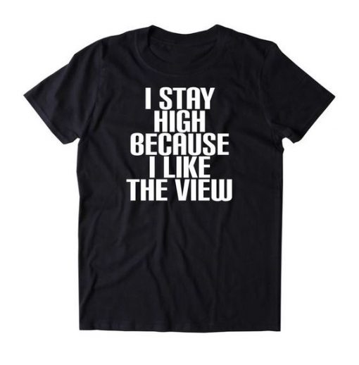 I Stay High Because I Like The View t shirt