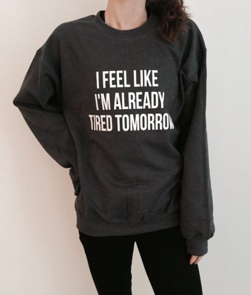 I feel like i'm already tired tomorrow sweatshirt