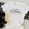 If you think I’m short, you should see my patience t shirt