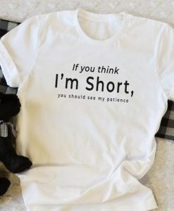 If you think I’m short, you should see my patience t shirt