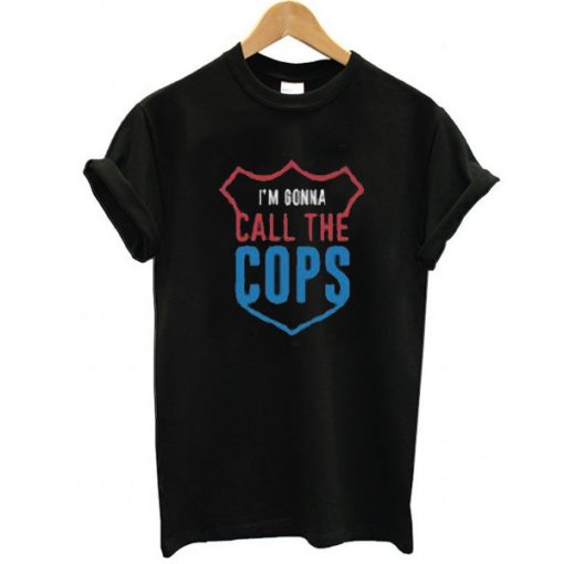 I'm Gonna Call The Cops t shirt