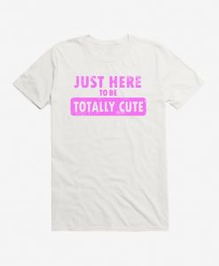 Just Here To Be Cute t shirt