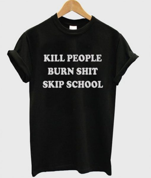 Kill People Burn Shit Skip School t shirt