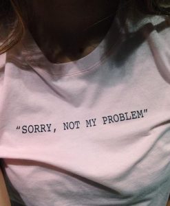 Sorry, Not My Problem t shirt