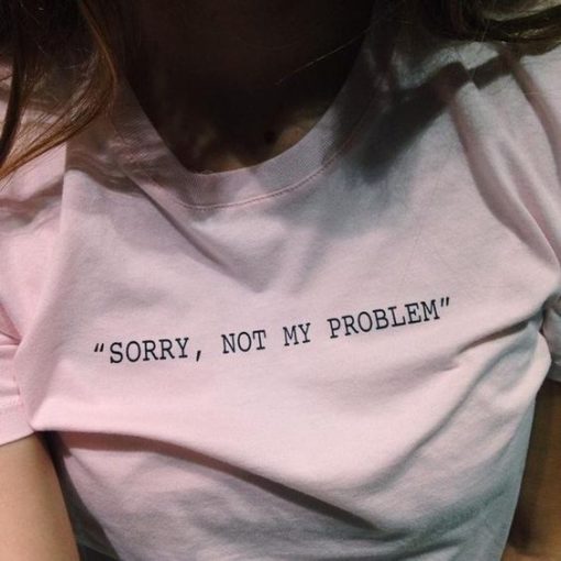 Sorry, Not My Problem t shirt