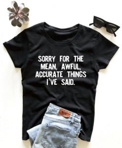 Sorry for the mean, awful, accurate things i've said t shirt