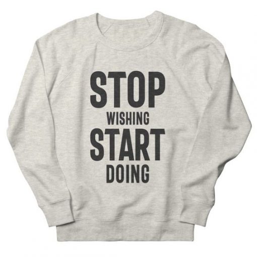 Stop Wishing Start Doing sweatshirt