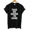 Take Me Drunk I'm Home t shirt