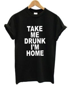 Take Me Drunk I'm Home t shirt