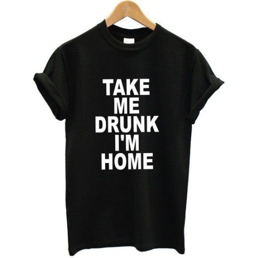 Take Me Drunk I'm Home t shirt